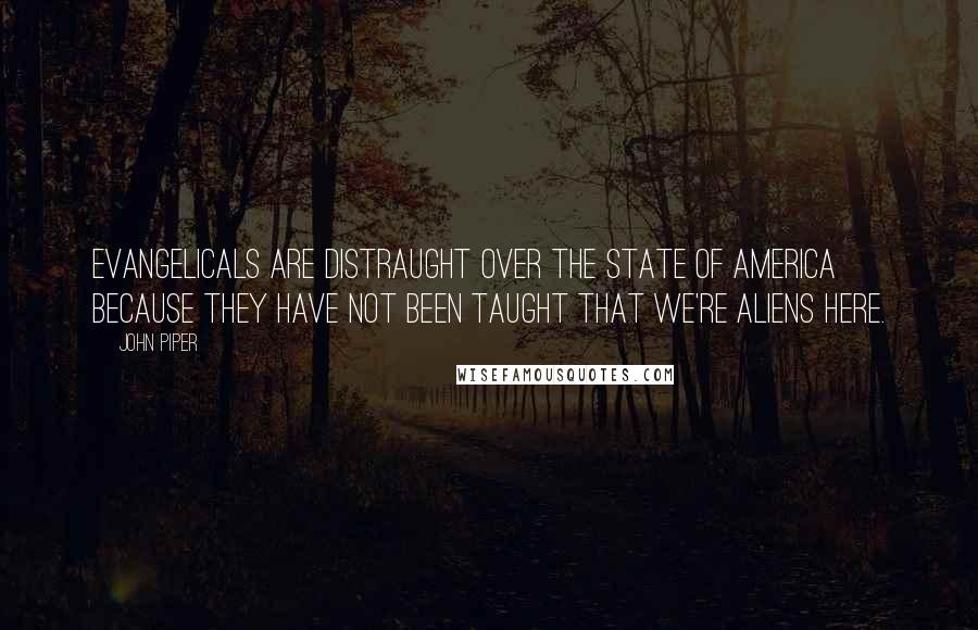 John Piper Quotes: Evangelicals are distraught over the state of America because they have not been taught that we're aliens here.