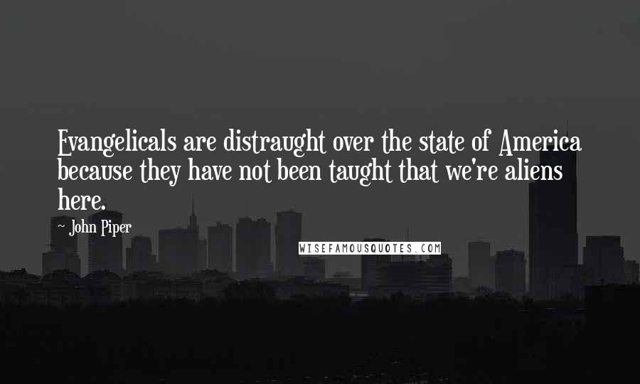 John Piper Quotes: Evangelicals are distraught over the state of America because they have not been taught that we're aliens here.