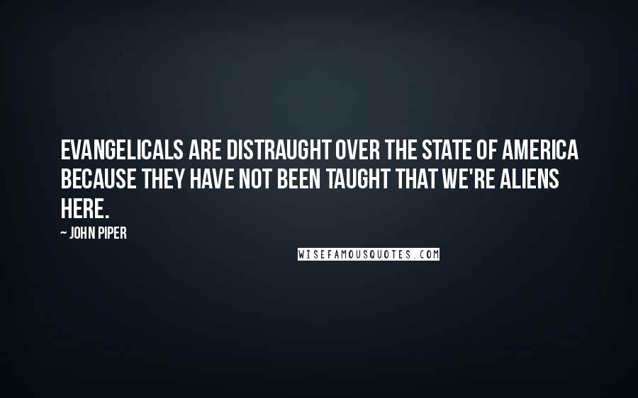 John Piper Quotes: Evangelicals are distraught over the state of America because they have not been taught that we're aliens here.