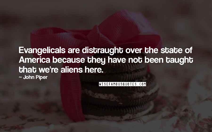 John Piper Quotes: Evangelicals are distraught over the state of America because they have not been taught that we're aliens here.