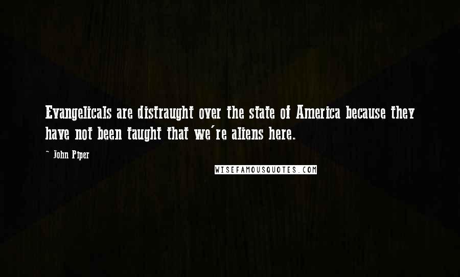 John Piper Quotes: Evangelicals are distraught over the state of America because they have not been taught that we're aliens here.