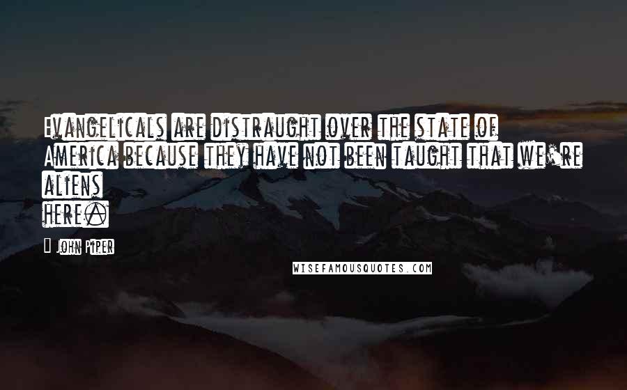 John Piper Quotes: Evangelicals are distraught over the state of America because they have not been taught that we're aliens here.