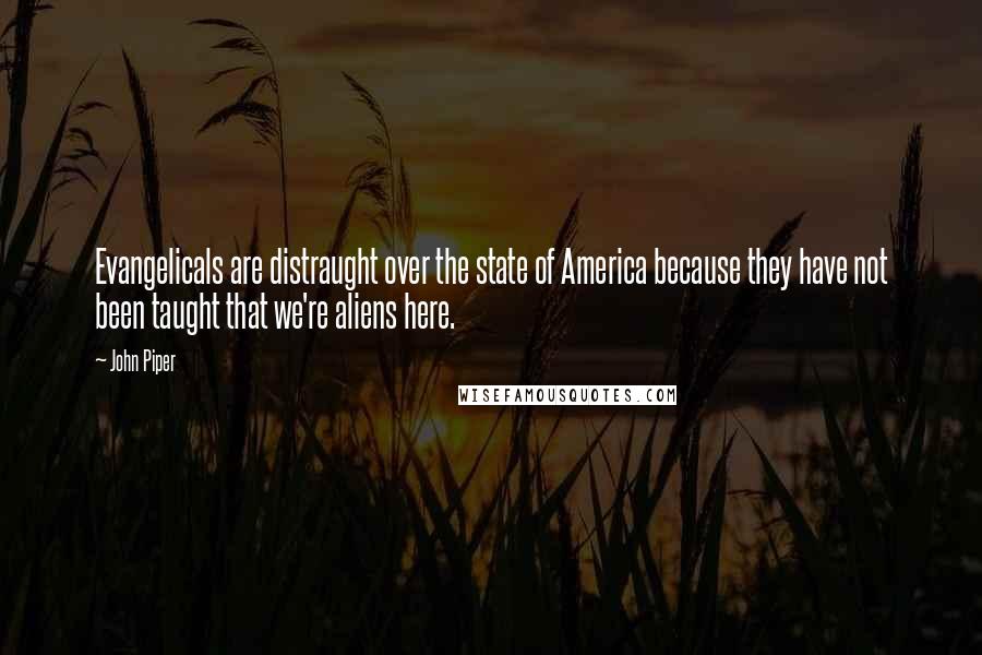 John Piper Quotes: Evangelicals are distraught over the state of America because they have not been taught that we're aliens here.