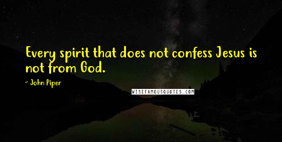 John Piper Quotes: Every spirit that does not confess Jesus is not from God.