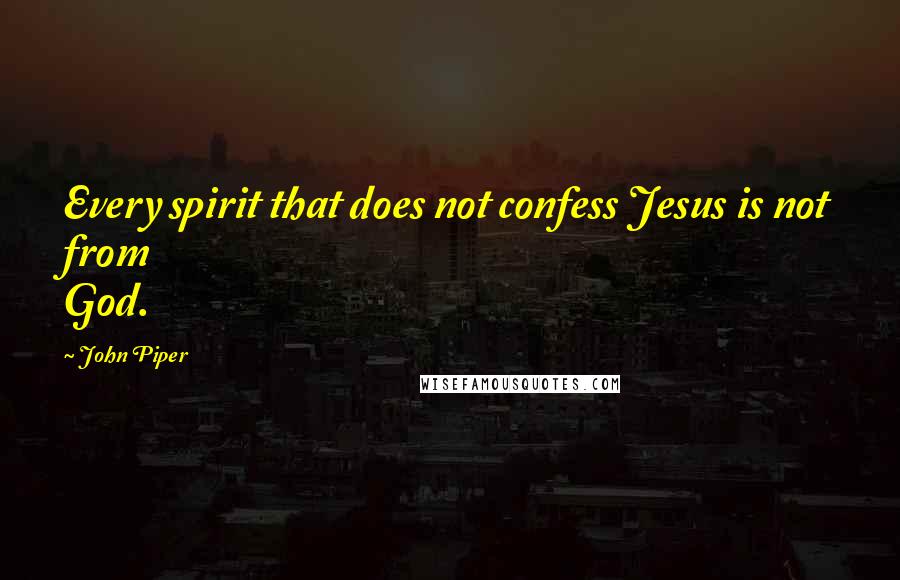 John Piper Quotes: Every spirit that does not confess Jesus is not from God.