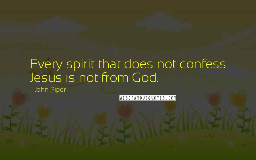 John Piper Quotes: Every spirit that does not confess Jesus is not from God.