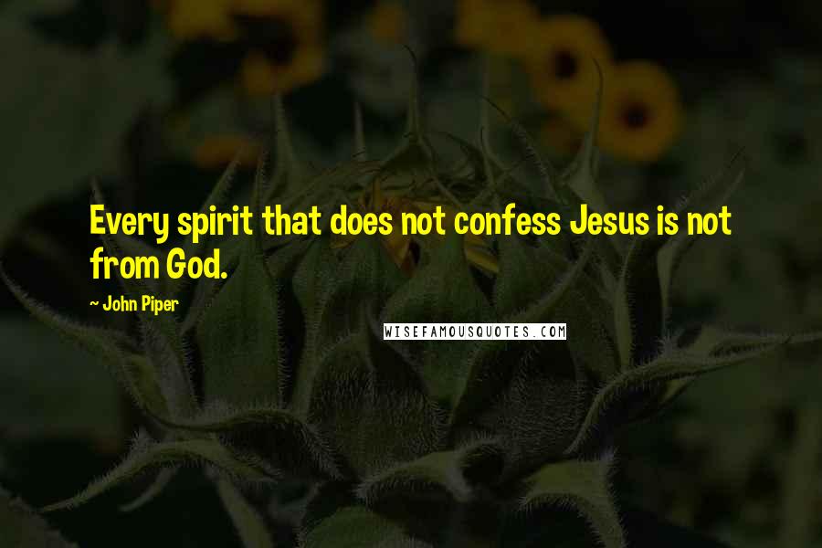 John Piper Quotes: Every spirit that does not confess Jesus is not from God.