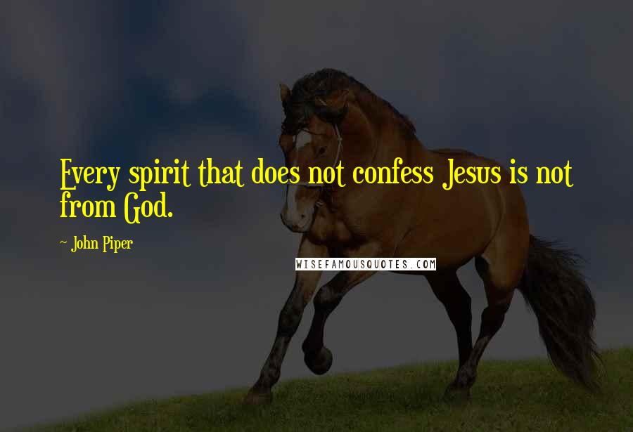 John Piper Quotes: Every spirit that does not confess Jesus is not from God.