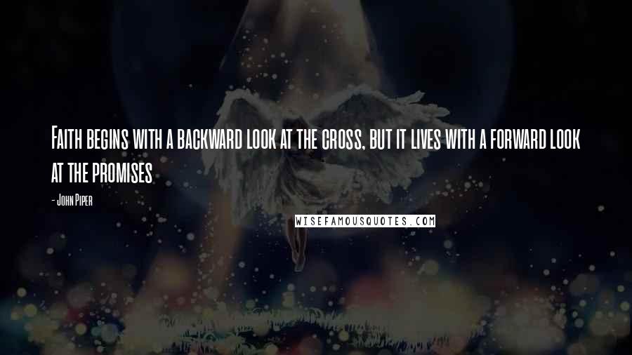 John Piper Quotes: Faith begins with a backward look at the cross, but it lives with a forward look at the promises