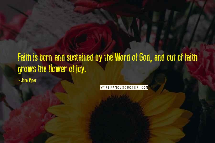 John Piper Quotes: Faith is born and sustained by the Word of God, and out of faith grows the flower of joy.