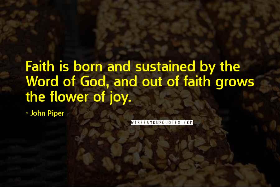 John Piper Quotes: Faith is born and sustained by the Word of God, and out of faith grows the flower of joy.