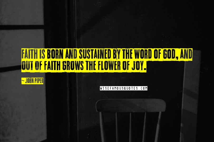 John Piper Quotes: Faith is born and sustained by the Word of God, and out of faith grows the flower of joy.