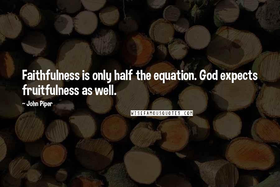 John Piper Quotes: Faithfulness is only half the equation. God expects fruitfulness as well.