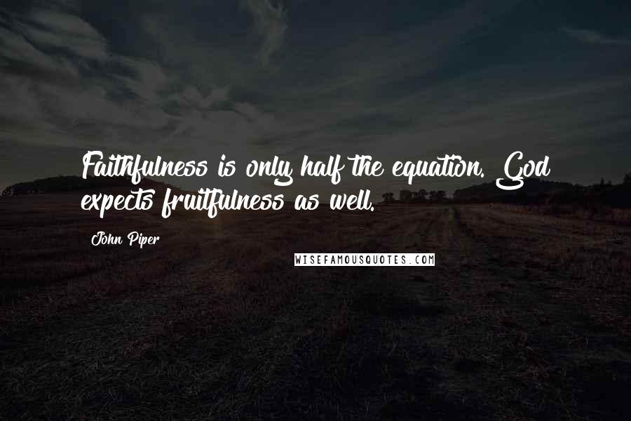 John Piper Quotes: Faithfulness is only half the equation. God expects fruitfulness as well.