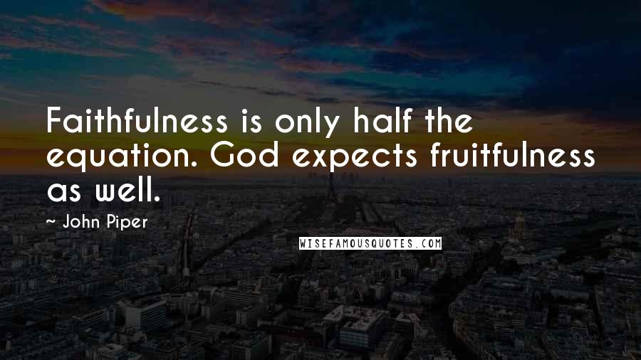 John Piper Quotes: Faithfulness is only half the equation. God expects fruitfulness as well.