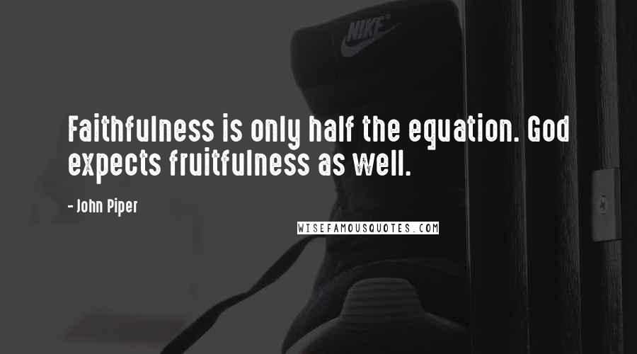 John Piper Quotes: Faithfulness is only half the equation. God expects fruitfulness as well.