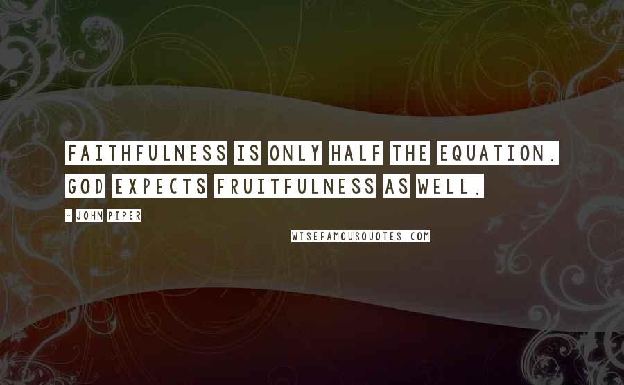 John Piper Quotes: Faithfulness is only half the equation. God expects fruitfulness as well.