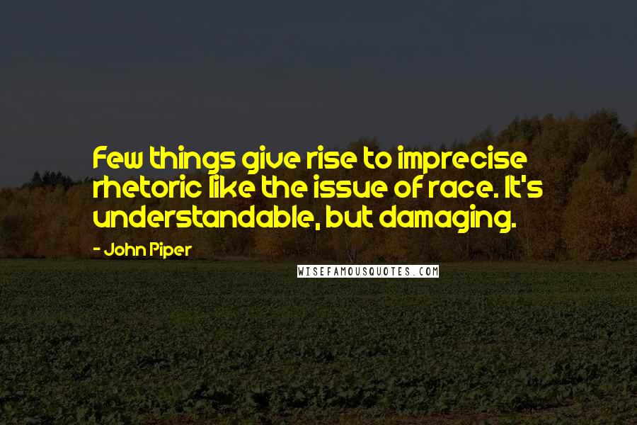 John Piper Quotes: Few things give rise to imprecise rhetoric like the issue of race. It's understandable, but damaging.