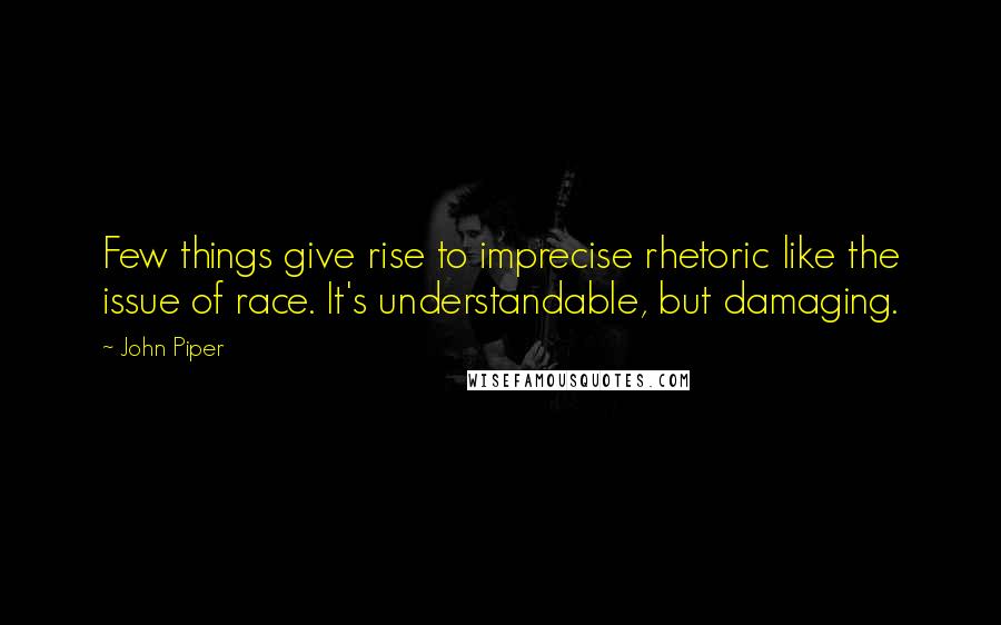 John Piper Quotes: Few things give rise to imprecise rhetoric like the issue of race. It's understandable, but damaging.