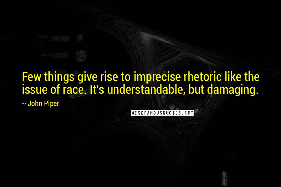 John Piper Quotes: Few things give rise to imprecise rhetoric like the issue of race. It's understandable, but damaging.