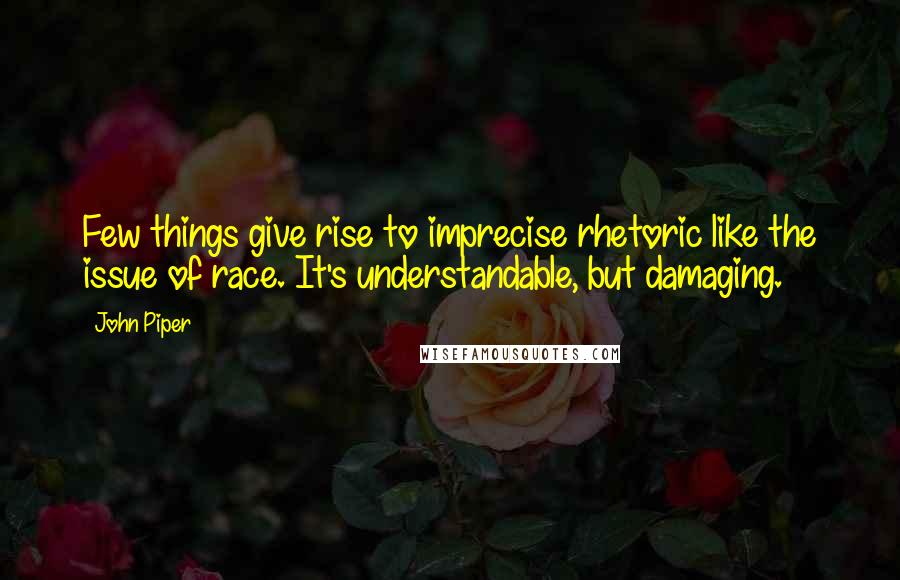 John Piper Quotes: Few things give rise to imprecise rhetoric like the issue of race. It's understandable, but damaging.