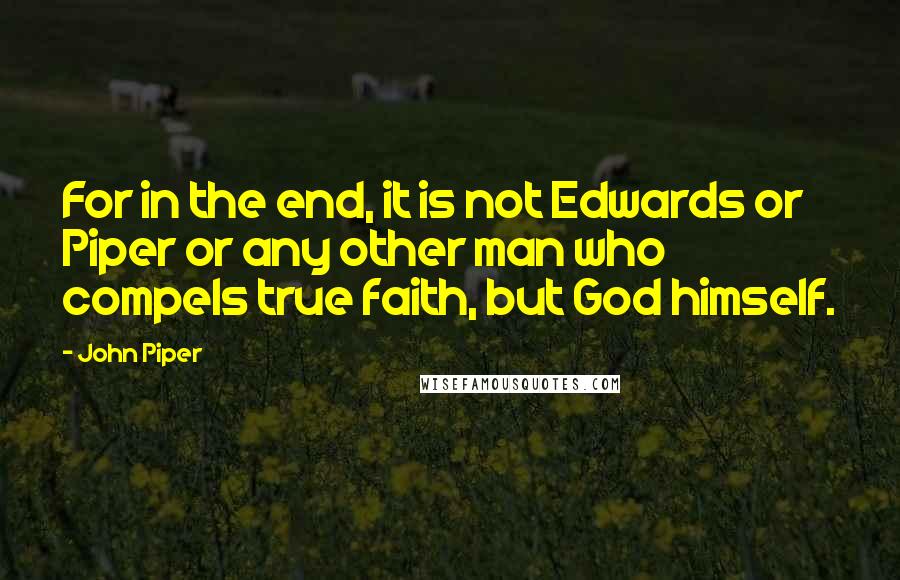 John Piper Quotes: For in the end, it is not Edwards or Piper or any other man who compels true faith, but God himself.