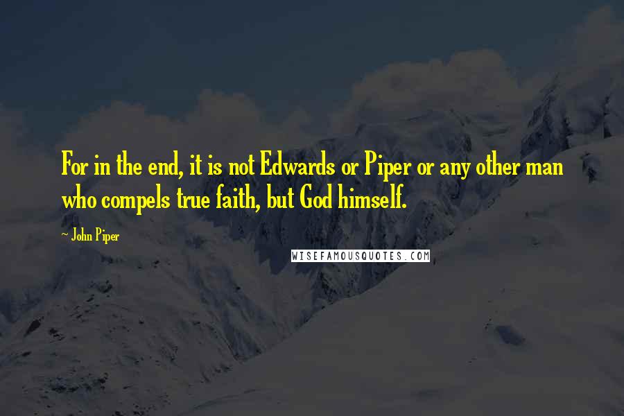 John Piper Quotes: For in the end, it is not Edwards or Piper or any other man who compels true faith, but God himself.