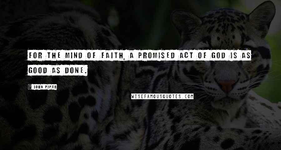 John Piper Quotes: For the mind of faith, a promised act of God is as good as done.