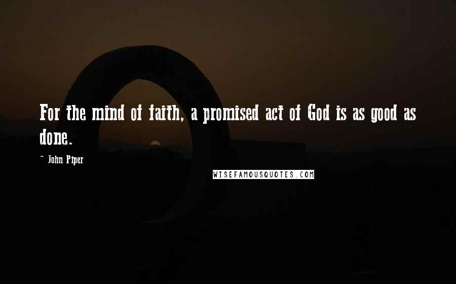 John Piper Quotes: For the mind of faith, a promised act of God is as good as done.