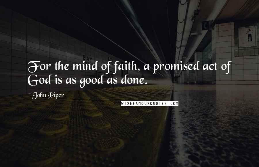 John Piper Quotes: For the mind of faith, a promised act of God is as good as done.