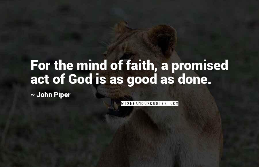 John Piper Quotes: For the mind of faith, a promised act of God is as good as done.