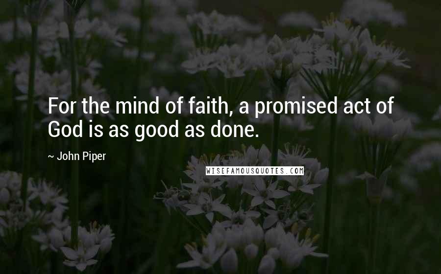 John Piper Quotes: For the mind of faith, a promised act of God is as good as done.