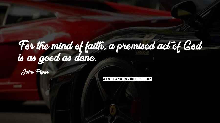 John Piper Quotes: For the mind of faith, a promised act of God is as good as done.