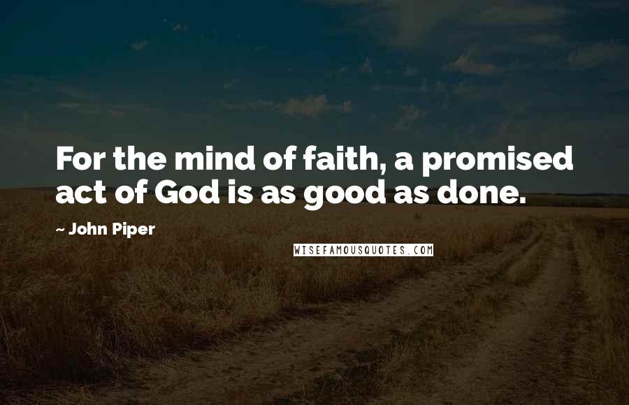 John Piper Quotes: For the mind of faith, a promised act of God is as good as done.