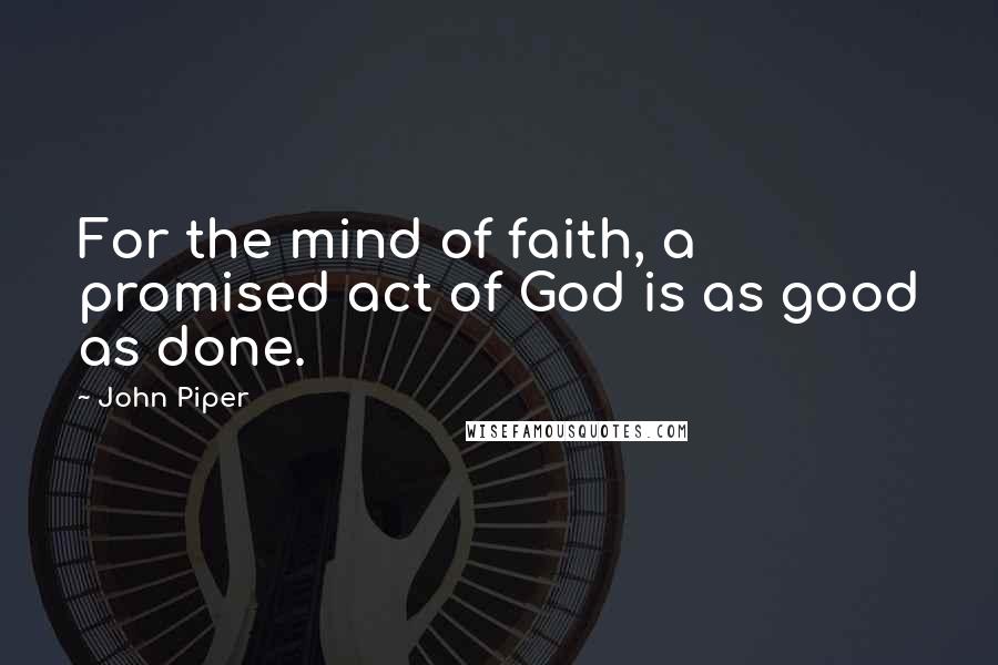 John Piper Quotes: For the mind of faith, a promised act of God is as good as done.