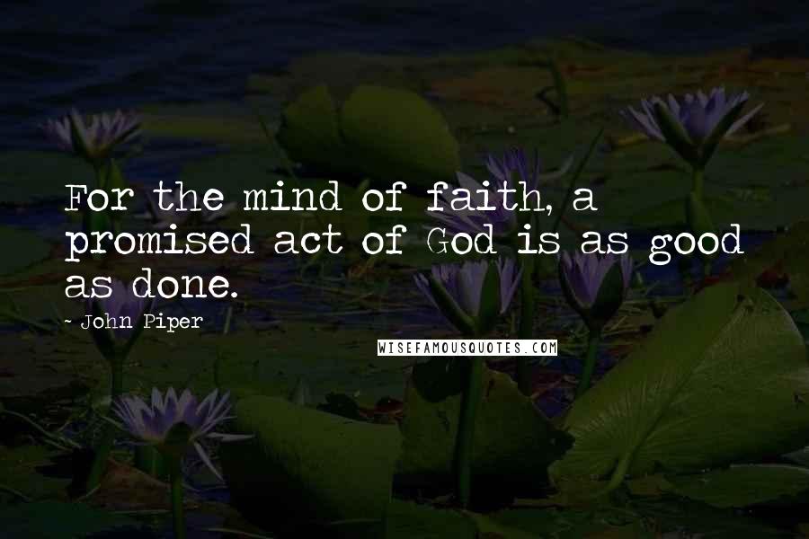 John Piper Quotes: For the mind of faith, a promised act of God is as good as done.