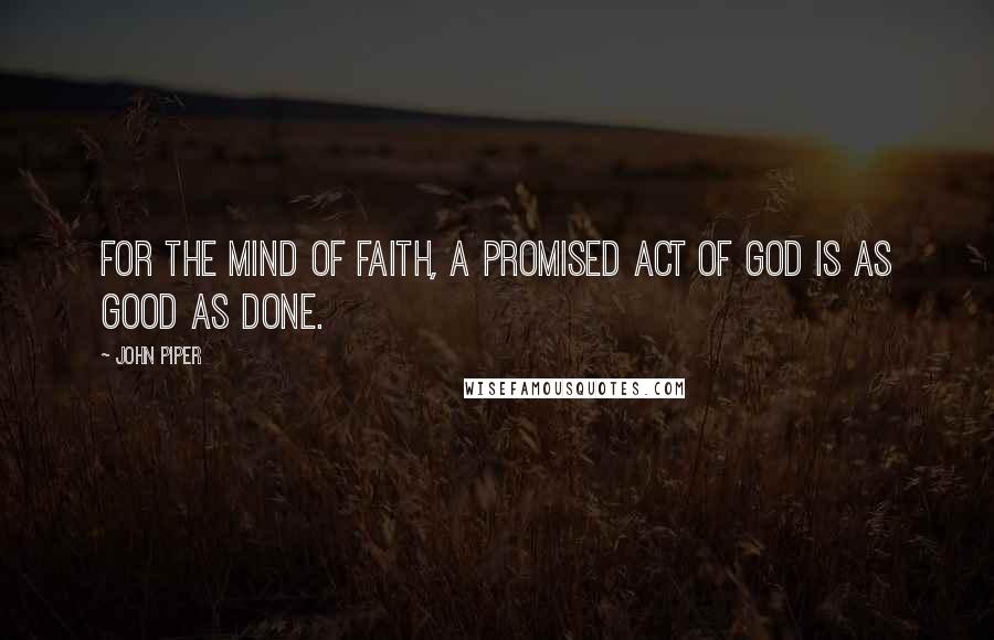 John Piper Quotes: For the mind of faith, a promised act of God is as good as done.