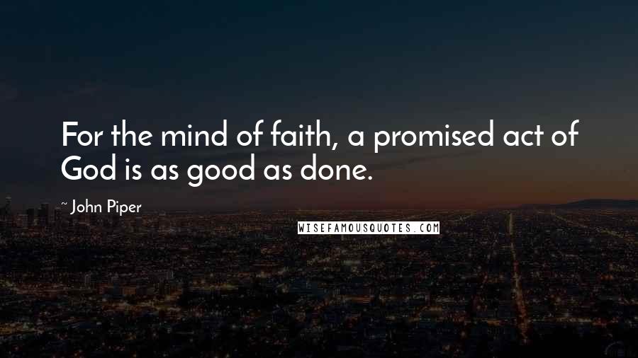 John Piper Quotes: For the mind of faith, a promised act of God is as good as done.