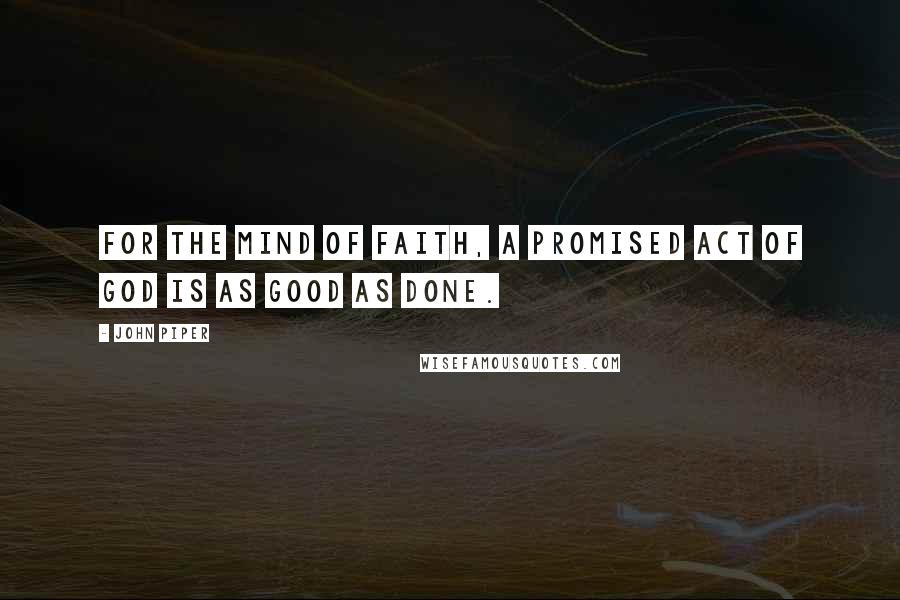 John Piper Quotes: For the mind of faith, a promised act of God is as good as done.