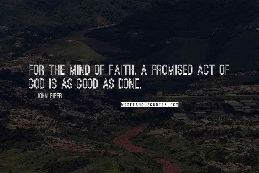 John Piper Quotes: For the mind of faith, a promised act of God is as good as done.