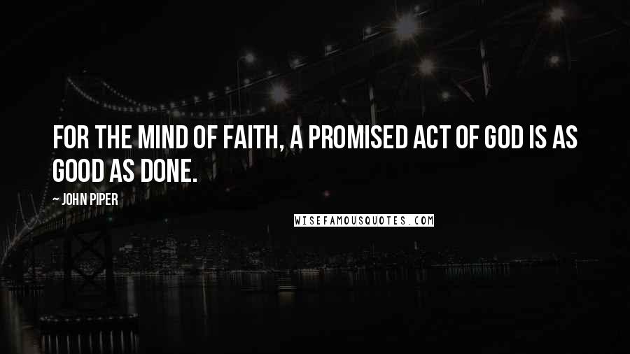 John Piper Quotes: For the mind of faith, a promised act of God is as good as done.