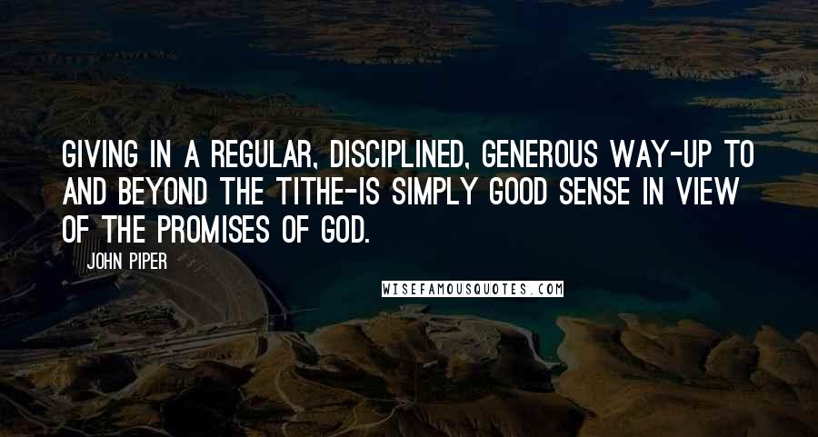 John Piper Quotes: Giving in a regular, disciplined, generous way-up to and beyond the tithe-is simply good sense in view of the promises of God.