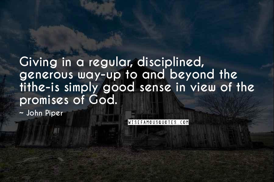 John Piper Quotes: Giving in a regular, disciplined, generous way-up to and beyond the tithe-is simply good sense in view of the promises of God.