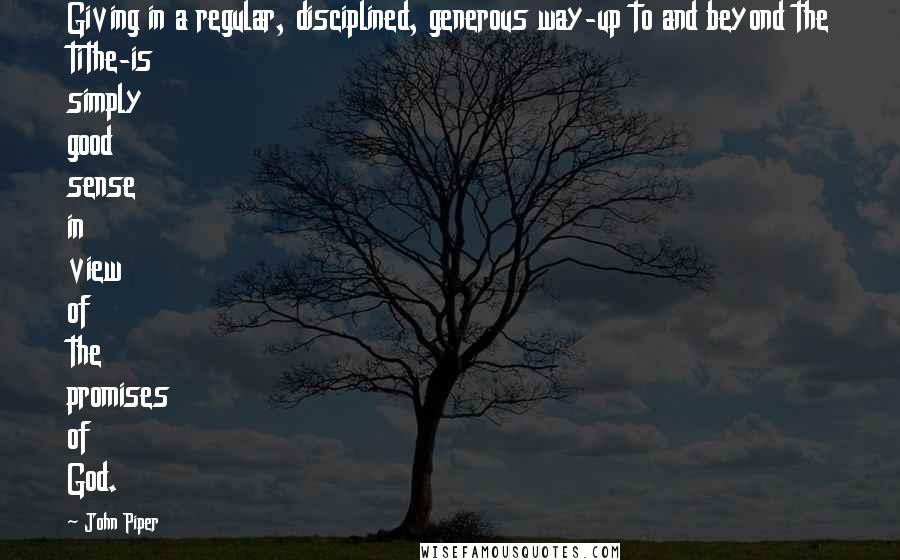 John Piper Quotes: Giving in a regular, disciplined, generous way-up to and beyond the tithe-is simply good sense in view of the promises of God.