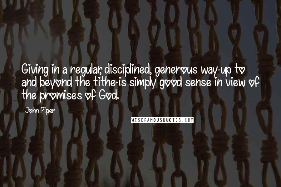 John Piper Quotes: Giving in a regular, disciplined, generous way-up to and beyond the tithe-is simply good sense in view of the promises of God.