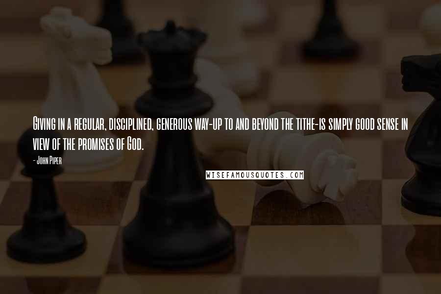 John Piper Quotes: Giving in a regular, disciplined, generous way-up to and beyond the tithe-is simply good sense in view of the promises of God.