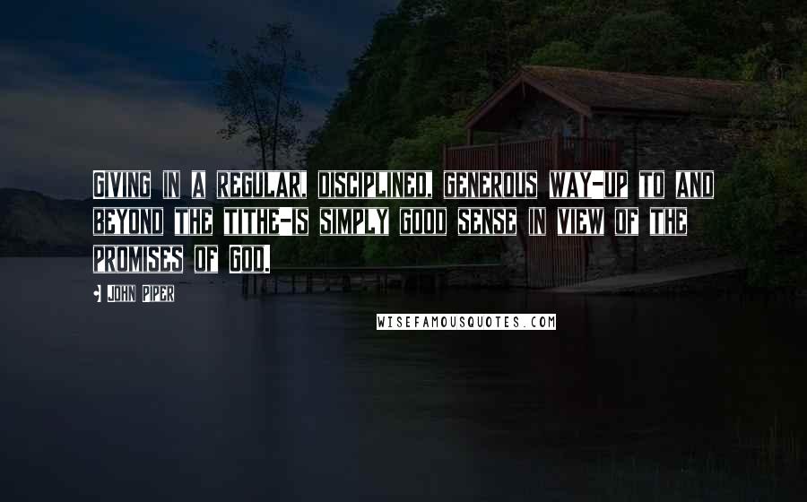 John Piper Quotes: Giving in a regular, disciplined, generous way-up to and beyond the tithe-is simply good sense in view of the promises of God.
