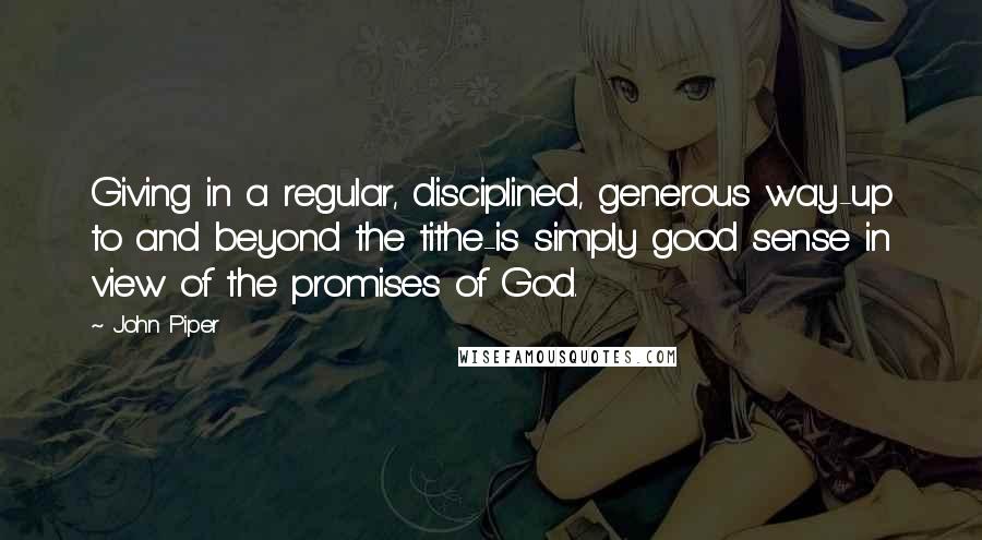 John Piper Quotes: Giving in a regular, disciplined, generous way-up to and beyond the tithe-is simply good sense in view of the promises of God.