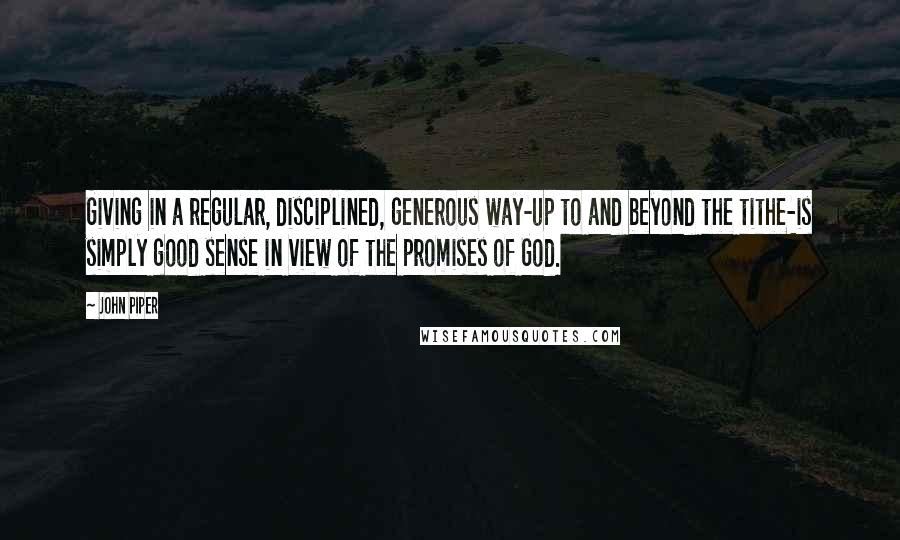 John Piper Quotes: Giving in a regular, disciplined, generous way-up to and beyond the tithe-is simply good sense in view of the promises of God.