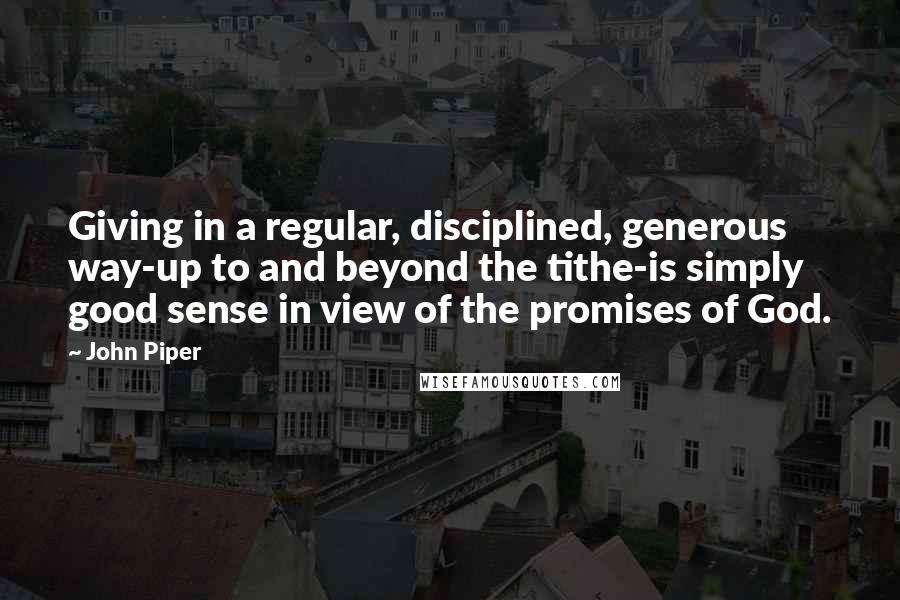 John Piper Quotes: Giving in a regular, disciplined, generous way-up to and beyond the tithe-is simply good sense in view of the promises of God.